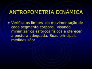 ANTROPOMETRIA DINÂMICA
• Verifica os limites da movimentação de
cada segmento corporal, visando
minimizar os esforços físicos e oferecer
a postura adequada. Suas principais
medidas são:
 