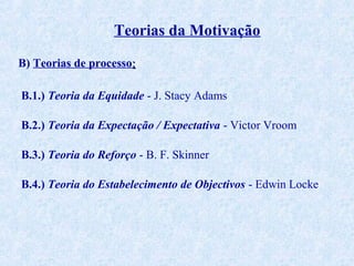 Teorias da Motivação
B) Teorias de processo:
B.1.) Teoria da Equidade - J. Stacy Adams
B.2.) Teoria da Expectação / Expectativa - Victor Vroom
B.3.) Teoria do Reforço - B. F. Skinner
B.4.) Teoria do Estabelecimento de Objectivos - Edwin Locke

 