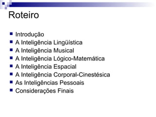 Roteiro









Introdução
A Inteligência Lingüística
A Inteligência Musical
A Inteligência Lógico-Matemática
A Inteligência Espacial
A Inteligência Corporal-Cinestésica
As Inteligências Pessoais
Considerações Finais

 