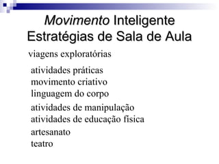 Movimento Inteligente
Estratégias de Sala de Aula
viagens exploratórias
atividades práticas
movimento criativo
linguagem do corpo
atividades de manipulação
atividades de educação física
artesanato
teatro

 