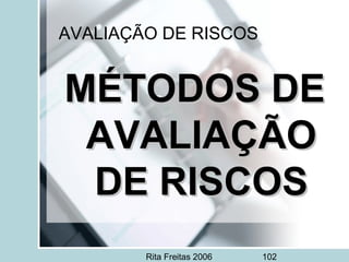 Rita Freitas 2006 102
AVALIAÇÃO DE RISCOS
MÉTODOS DEMÉTODOS DE
AVALIAÇÃOAVALIAÇÃO
DE RISCOSDE RISCOS
 