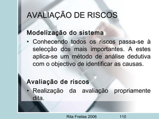 Rita Freitas 2006 110
AVALIAÇÃO DE RISCOS
Modelização do sistema
• Conhecendo todos os riscos passa-se à
selecção dos mais importantes. A estes
aplica-se um método de análise dedutiva
com o objectivo de identificar as causas.
Avaliação de riscos
• Realização da avaliação propriamente
dita.
 