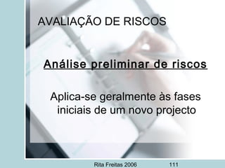 Rita Freitas 2006 111
AVALIAÇÃO DE RISCOS
Análise preliminar de riscos
Aplica-se geralmente às fases
iniciais de um novo projecto
 