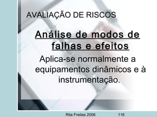Rita Freitas 2006 116
AVALIAÇÃO DE RISCOS
Análise de modos de
falhas e efeitos
Aplica-se normalmente a
equipamentos dinâmicos e à
instrumentação.
 
