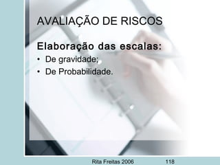 Rita Freitas 2006 118
AVALIAÇÃO DE RISCOS
Elaboração das escalas:
• De gravidade;
• De Probabilidade.
 