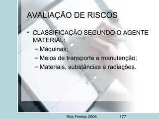 Rita Freitas 2006 177
• CLASSIFICAÇÃO SEGUNDO O AGENTE
MATERIAL:
– Máquinas;
– Meios de transporte e manutenção;
– Materiais, substâncias e radiações.
AVALIAÇÃO DE RISCOS
 
