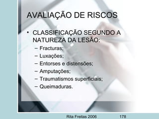 Rita Freitas 2006 178
• CLASSIFICAÇÃO SEGUNDO A
NATUREZA DA LESÃO:
– Fracturas;
– Luxações;
– Entorses e distensões;
– Amputações;
– Traumatismos superficiais;
– Queimaduras.
AVALIAÇÃO DE RISCOS
 