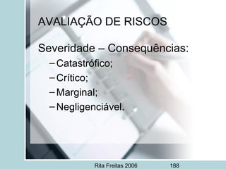 Rita Freitas 2006 188
Severidade – Consequências:
–Catastrófico;
–Crítico;
–Marginal;
–Negligenciável.
AVALIAÇÃO DE RISCOS
 
