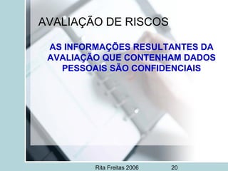 Rita Freitas 2006 20
AVALIAÇÃO DE RISCOS
AS INFORMAÇÕES RESULTANTES DA
AVALIAÇÃO QUE CONTENHAM DADOS
PESSOAIS SÃO CONFIDENCIAIS
 