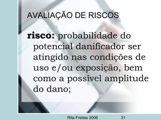 Rita Freitas 2006 31
AVALIAÇÃO DE RISCOS
risco:risco: probabilidade do
potencial danificador ser
atingido nas condições de
uso e/ou exposição, bem
como a possível amplitude
do dano;
 
