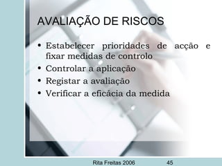 Rita Freitas 2006 45
AVALIAÇÃO DE RISCOS
• Estabelecer prioridades de acção e
fixar medidas de controlo
• Controlar a aplicação
• Registar a avaliação
• Verificar a eficácia da medida
 