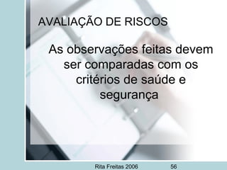 Rita Freitas 2006 56
AVALIAÇÃO DE RISCOS
As observações feitas devem
ser comparadas com os
critérios de saúde e
segurança
 