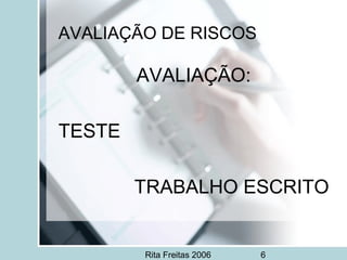 Rita Freitas 2006 6
AVALIAÇÃO DE RISCOS
AVALIAÇÃO:
TESTE
TRABALHO ESCRITO
 