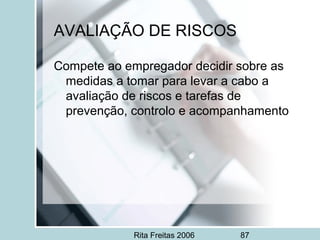 Rita Freitas 2006 87
AVALIAÇÃO DE RISCOS
Compete ao empregador decidir sobre as
medidas a tomar para levar a cabo a
avaliação de riscos e tarefas de
prevenção, controlo e acompanhamento
 