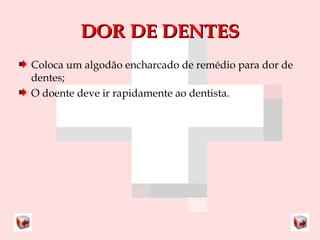 DDOORR DDEE DDEENNTTEESS 
Coloca um algodão encharcado de remédio para dor de 
dentes; 
O doente deve ir rapidamente ao dentista. 
 