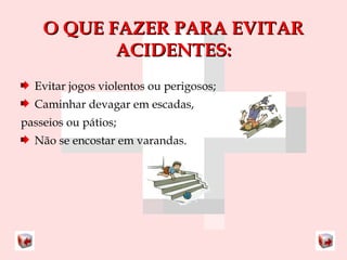 OO QQUUEE FFAAZZEERR PPAARRAA EEVVIITTAARR 
AACCIIDDEENNTTEESS:: 
Evitar jogos violentos ou perigosos; 
Caminhar devagar em escadas, 
passeios ou pátios; 
Não se encostar em varandas. 
