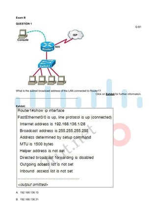 Exam B

QUESTION 1
                                                                                                    Q B1




What is the subnet broadcast address of the LAN connected to Router1?
                                                                 Click on Exhibit for further information.



Exhibit:




A. 192.168.136.15

B. 192.168.136.31
 