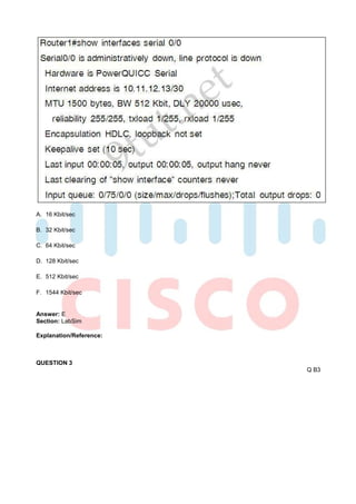 A. 16 Kbit/sec

B. 32 Kbit/sec

C. 64 Kbit/sec

D. 128 Kbit/sec

E. 512 Kbit/sec

F. 1544 Kbit/sec


Answer: E
Section: LabSim

Explanation/Reference:



QUESTION 3
                         Q B3
 
