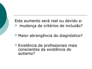 Este aumento será real ou devido a:
 mudança de critérios de inclusão?


Maior abrangência do diagnóstico?



Existência de profissionais mais
conscientes da existência do
autismo?

 