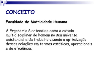 CONCEITO
Faculdade de Motricidade Humana
A Ergonomia é entendida como o estudo
multidisciplinar do homem no seu universo
existencial e de trabalho visando a optimização
dessas relações em termos estáticos, operacionais
e de eficiência.
 