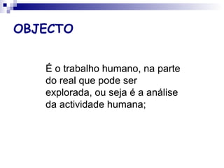 OBJECTO
É o trabalho humano, na parte
do real que pode ser
explorada, ou seja é a análise
da actividade humana;
 