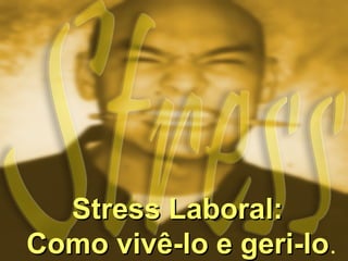 Stress Laboral:Stress Laboral:
Como vivê-lo e geri-loComo vivê-lo e geri-lo.
 