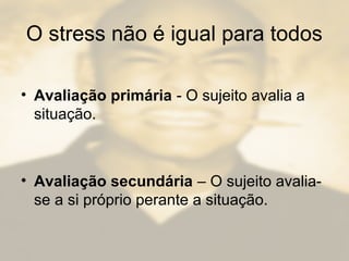 O stress não é igual para todos
• Avaliação primária - O sujeito avalia a
situação.
• Avaliação secundária – O sujeito avalia-
se a si próprio perante a situação.
 