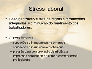 Stress laboral
• Desorganização e falta de regras e ferramentas
adequadas = diminuição do rendimento dos
trabalhadores.
• Outros factores:
– sensação de insegurança no emprego
– sensação de insuficiência profissional
– pressão para comprovação de eficiência
– impressão continuada de estar a cometer erros
profissionais
 