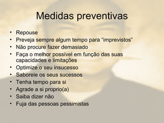 Medidas preventivas
• Repouse
• Preveja sempre algum tempo para “imprevistos”
• Não procure fazer demasiado
• Faça o melhor possível em função das suas
capacidades e limitações
• Optimize o seu insucesso
• Saboreie os seus sucessos
• Tenha tempo para si
• Agrade a si proprio(a)
• Saiba dizer não
• Fuja das pessoas pessimistas
 