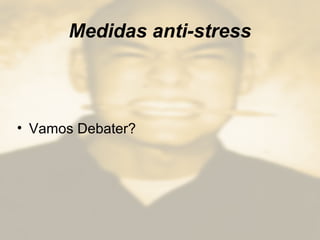 Medidas anti-stress
• Vamos Debater?
 
