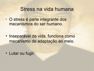 Stress na vida humana
• O stress é parte integrante dos
mecanismos do ser humano.
• Inseparável da vida, funciona como
mecanismo de adaptação ao meio.
• Lutar ou fugir.
 