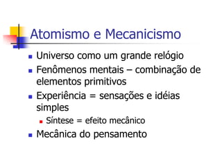 Atomismo e Mecanicismo





Universo como um grande relógio
Fenômenos mentais – combinação de
elementos primitivos
Experiência = sensações e idéias
simples




Síntese = efeito mecânico

Mecânica do pensamento

 