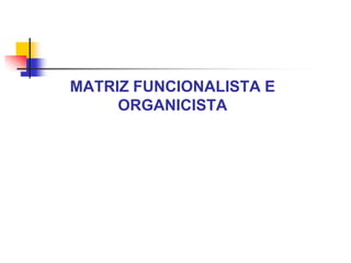 MATRIZ FUNCIONALISTA E
ORGANICISTA

 