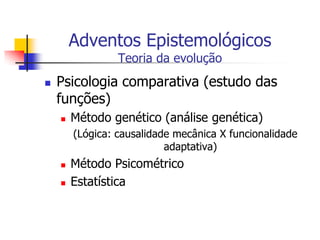 Adventos Epistemológicos
Teoria da evolução



Psicologia comparativa (estudo das
funções)


Método genético (análise genética)
(Lógica: causalidade mecânica X funcionalidade
adaptativa)




Método Psicométrico
Estatística

 