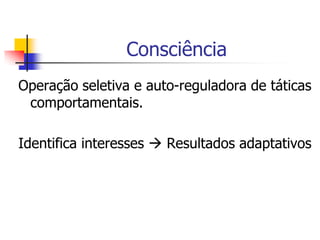 Consciência
Operação seletiva e auto-reguladora de táticas
comportamentais.
Identifica interesses  Resultados adaptativos

 