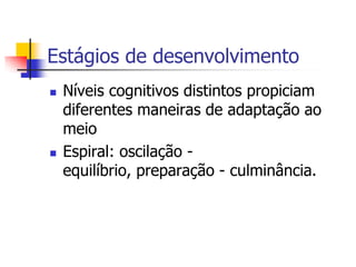 Estágios de desenvolvimento




Níveis cognitivos distintos propiciam
diferentes maneiras de adaptação ao
meio
Espiral: oscilação equilíbrio, preparação - culminância.

 
