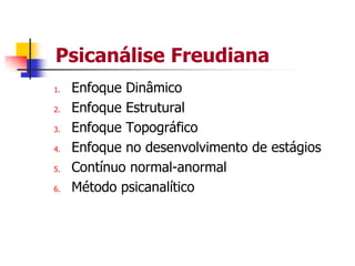 Psicanálise Freudiana
1.
2.
3.
4.
5.
6.

Enfoque Dinâmico
Enfoque Estrutural
Enfoque Topográfico
Enfoque no desenvolvimento de estágios
Contínuo normal-anormal
Método psicanalítico

 