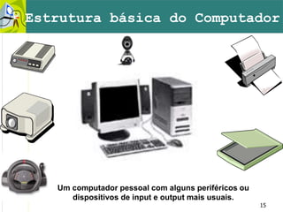 15
Um computador pessoal com alguns periféricos ou
dispositivos de input e output mais usuais.
Estrutura básica do Computador
 