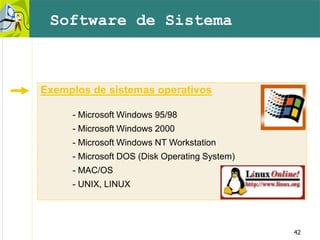 42
Exemplos de sistemas operativos
- Microsoft Windows 95/98
- Microsoft Windows 2000
- Microsoft Windows NT Workstation
- Microsoft DOS (Disk Operating System)
- MAC/OS
- UNIX, LINUX
Software de Sistema
 