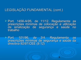 8
 Port. 1456-A/95, de 11/12. Regulamenta asPort. 1456-A/95, de 11/12. Regulamenta as
prescrições mínimas de colocação e utilizaçãoprescrições mínimas de colocação e utilização
da sinalização de segurança e saúde noda sinalização de segurança e saúde no
trabalhotrabalho
 Port. 101/96, de 3/4. Regulamenta asPort. 101/96, de 3/4. Regulamenta as
prescrições mínimas de segurança e saúde daprescrições mínimas de segurança e saúde da
directiva 92/67/CEE (9.12)directiva 92/67/CEE (9.12)
LEGISLAÇÃO FUNDAMENTAL (cont.)LEGISLAÇÃO FUNDAMENTAL (cont.)
 