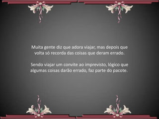 Muita gente diz que adora viajar, mas depois que
 volta só recorda das coisas que deram errado.

Sendo viajar um convite ao imprevisto, lógico que
algumas coisas darão errado, faz parte do pacote.
 