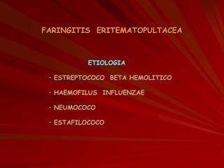 FARINGITIS ERITEMATOPULTACEA
• ESTREPTOCOCO BETA HEMOLITICO
• HAEMOFILUS INFLUENZAE
• NEUMOCOCO
• ESTAFILOCOCO
ETIOLOGIA
 
