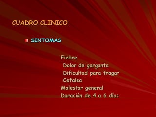 CUADRO CLINICO
SINTOMAS
Fiebre
Dolor de garganta
Dificultad para tragar
Cefalea
Malestar general
Duración de 4 a 6 días
 