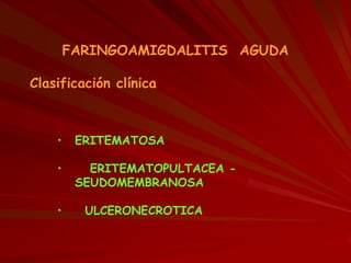 FARINGOAMIGDALITIS AGUDA
Clasificación clínica
• ERITEMATOSA
• ERITEMATOPULTACEA -
SEUDOMEMBRANOSA
• ULCERONECROTICA
 