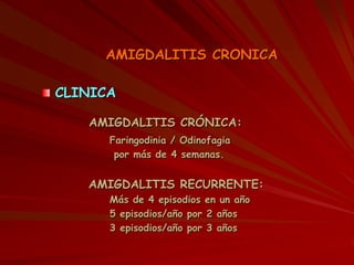 AMIGDALITIS CRONICA
CLINICA
AMIGDALITIS CRÓNICA:
Faringodinia / Odinofagia
por más de 4 semanas.
AMIGDALITIS RECURRENTE:
Más de 4 episodios en un año
5 episodios/año por 2 años
3 episodios/año por 3 años
 