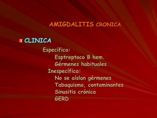 AMIGDALITIS CRONICA
CLINICA
Específica:
Esptreptoco B hem.
Gérmenes habituales
Inespecífica:
No se aíslan gérmenes
Tabaquismo, contaminantes
Sinusitis crónica
GERD
 
