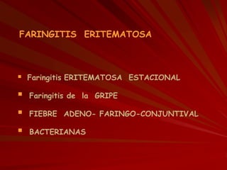 FARINGITIS ERITEMATOSA
 Faringitis ERITEMATOSA ESTACIONAL
 Faringitis de la GRIPE
 FIEBRE ADENO- FARINGO-CONJUNTIVAL
 BACTERIANAS
 