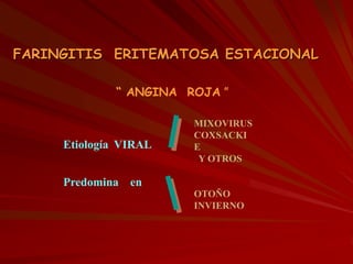 FARINGITIS ERITEMATOSA ESTACIONAL
Etiología VIRAL
Predomina en
MIXOVIRUS
COXSACKI
E
Y OTROS
OTOÑO
INVIERNO
“ ANGINA ROJA ”
 