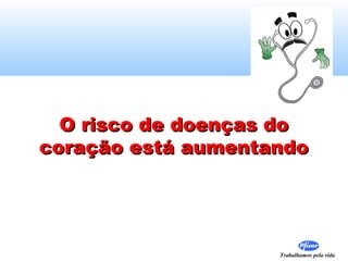 Trabalhamos pela vida
O risco de doenças doO risco de doenças do
coração está aumentandocoração está aumentando
 