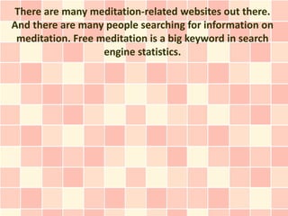 There are many meditation-related websites out there.
And there are many people searching for information on
 meditation. Free meditation is a big keyword in search
                   engine statistics.
 
